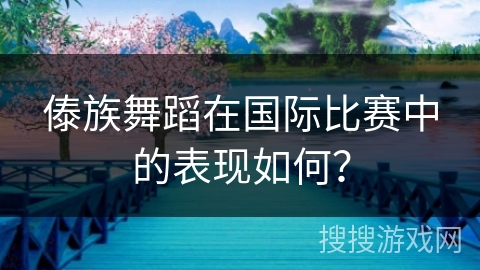 傣族舞蹈在国际比赛中的表现如何？