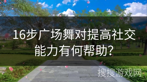 16步广场舞对提高社交能力有何帮助？