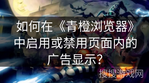 如何在《青橙浏览器》中启用或禁用页面内的广告显示？