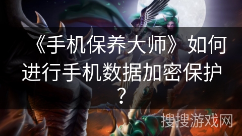 《手机保养大师》如何进行手机数据加密保护? 《手机保养大师》如何进行手机数据加密保护?