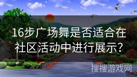 16步广场舞是否适合在社区活动中进行展示？
