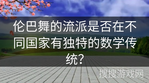 伦巴舞的流派是否在不同国家有独特的数学传统？