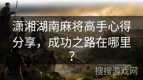 潇湘湖南麻将高手心得分享，成功之路在哪里？