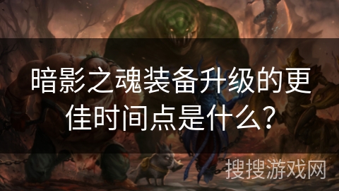 暗影之魂装备升级的更佳时间点是什么？