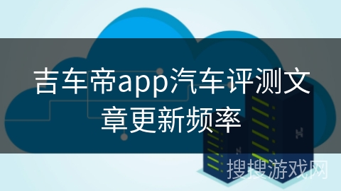 吉车帝app汽车评测文章更新频率
