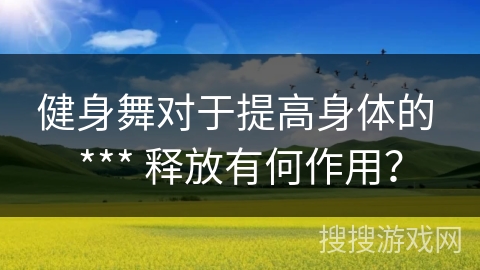健身舞对于提高身体的 *** 释放有何作用？