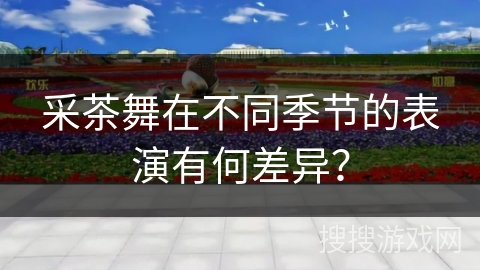 采茶舞在不同季节的表演有何差异？