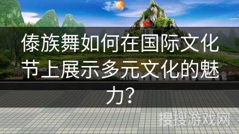 傣族舞如何在国际文化节上展示多元文化的魅力？