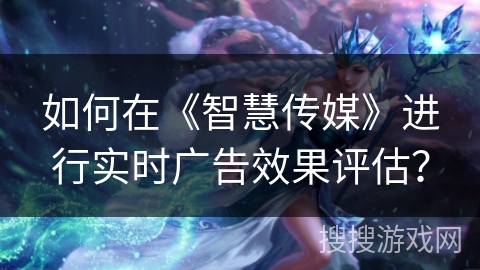如何在《智慧传媒》进行实时广告效果评估? 如何在《智慧传媒》进行实时广告效果评估?