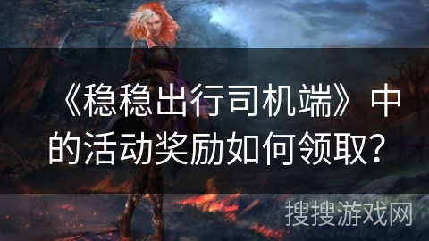 《稳稳出行司机端》中的活动奖励如何领取? 《稳稳出行司机端》中的活动奖励如何领取?