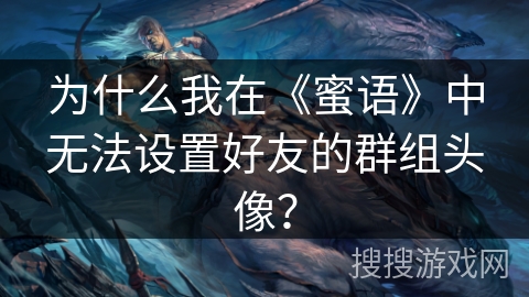 为什么我在《蜜语》中无法设置好友的群组头像？