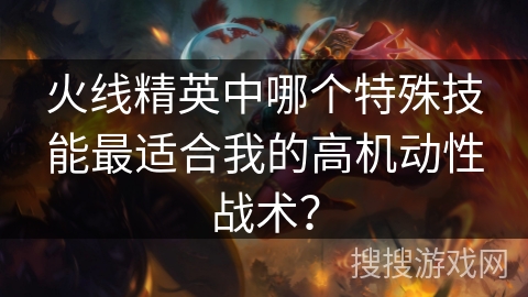 火线精英中哪个特殊技能最适合我的高机动性战术? 火线精英中哪个特殊技能最适合我的高机动性战术?