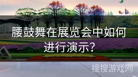 腰鼓舞在展览会中如何进行演示？