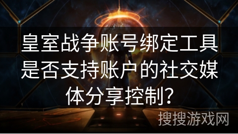 皇室战争账号绑定工具是否支持账户的社交媒体分享控制？
