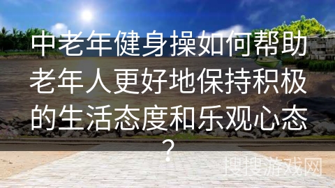 中老年健身操如何帮助老年人更好地保持积极的生活态度和乐观心态？