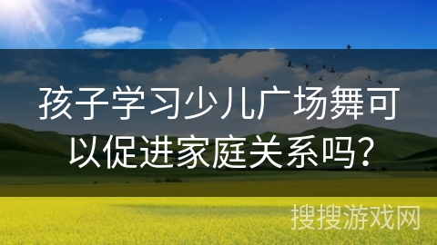 孩子学习少儿广场舞可以促进家庭关系吗？