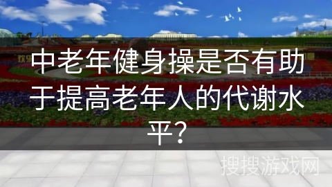 中老年健身操是否有助于提高老年人的代谢水平？
