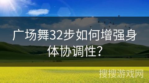 广场舞32步如何增强身体协调性？