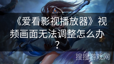 《爱看影视播放器》视频画面无法调整怎么办？
