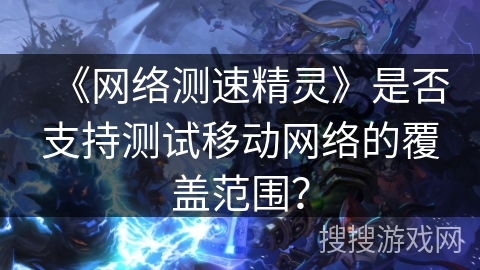 《网络测速精灵》是否支持测试移动网络的覆盖范围？
