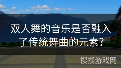双人舞的音乐是否融入了传统舞曲的元素？