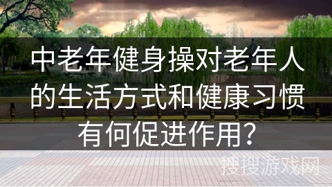 中老年健身操对老年人的生活方式和健康习惯有何促进作用？