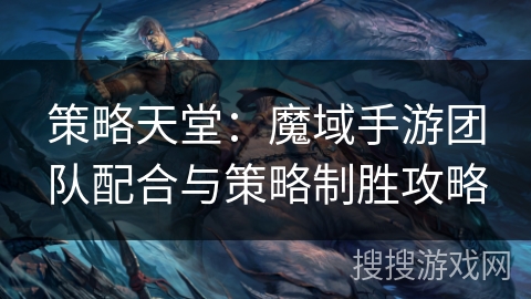 策略天堂:魔域手游团队配合与策略制胜攻略 策略天堂:魔域手游团队配合与策略制胜攻略