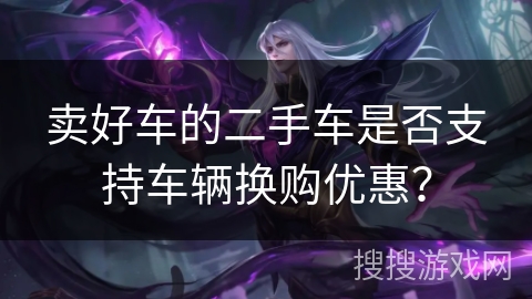 卖好车的二手车是否支持车辆换购优惠？
