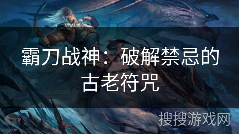 霸刀战神:破解禁忌的古老符咒 霸刀战神:破解禁忌的古老符咒