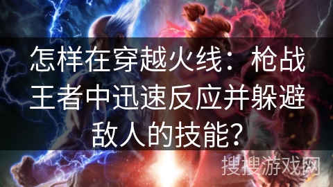 怎样在穿越火线：枪战王者中迅速反应并躲避敌人的技能？