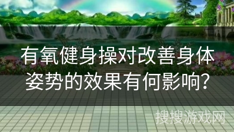 有氧健身操对改善身体姿势的效果有何影响？