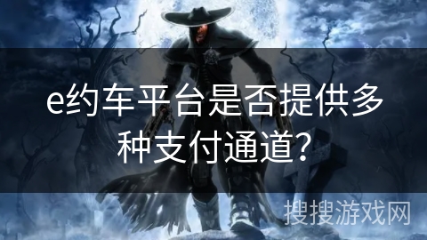 e约车平台是否提供多种支付通道? e约车平台是否提供多种支付通道?