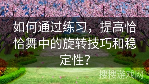 如何通过练习，提高恰恰舞中的旋转技巧和稳定性？