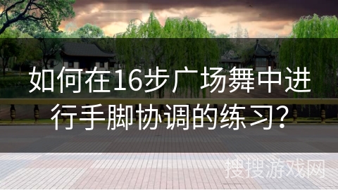 如何在16步广场舞中进行手脚协调的练习？