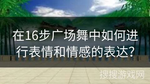 在16步广场舞中如何进行表情和情感的表达？