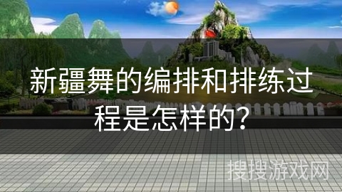 新疆舞的编排和排练过程是怎样的？