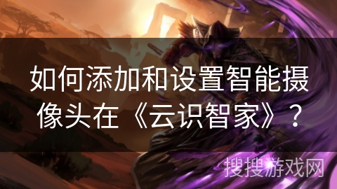 如何添加和设置智能摄像头在《云识智家》？