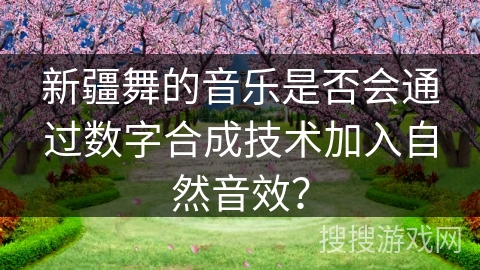 新疆舞的音乐是否会通过数字合成技术加入自然音效？
