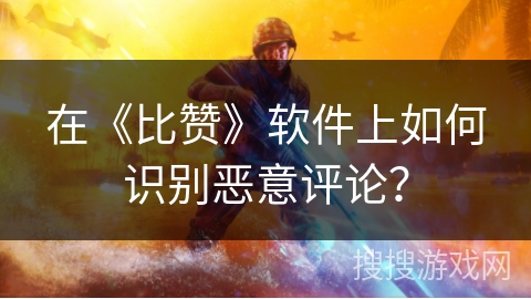 在《比赞》软件上如何识别恶意评论？