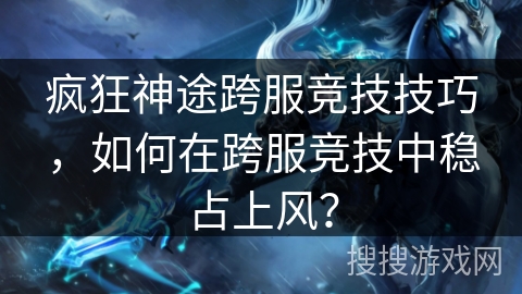 疯狂神途跨服竞技技巧，如何在跨服竞技中稳占上风？