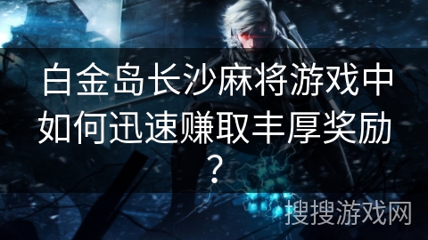 白金岛长沙麻将游戏中如何迅速赚取丰厚奖励？