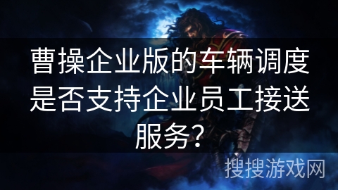 曹操企业版的车辆调度是否支持企业员工接送服务？