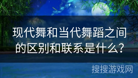 现代舞和当代舞蹈之间的区别和联系是什么？