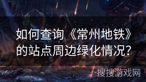 如何查询《常州地铁》的站点周边绿化情况? 如何查询《常州地铁》的站点周边绿化情况?