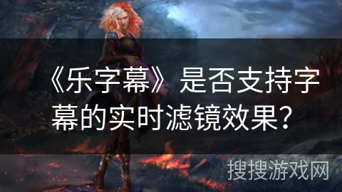 《乐字幕》是否支持字幕的实时滤镜效果？