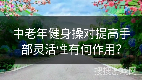 中老年健身操对提高手部灵活性有何作用？