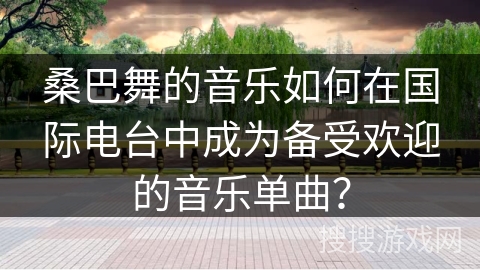 桑巴舞的音乐如何在国际电台中成为备受欢迎的音乐单曲？