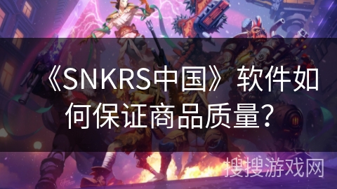 《SNKRS中国》软件如何保证商品质量？