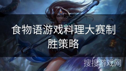 食物语游戏料理大赛制胜策略