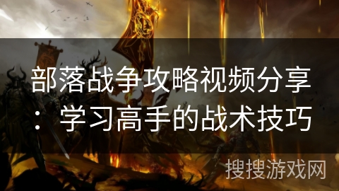 部落战争攻略视频分享：学习高手的战术技巧